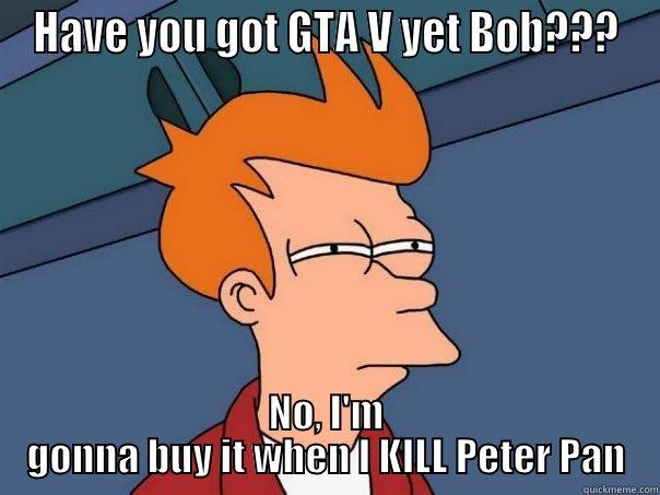 HAVE YOU GOT GTA V YET BOB??? NO, I'M GONNA BUY IT WHEN I KILL PETER PAN Futurama Fry