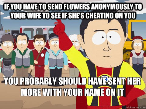 If you have to send flowers anonymously to your wife to see if she's cheating on you You probably should have sent her more with your name on it   Captain Hindsight