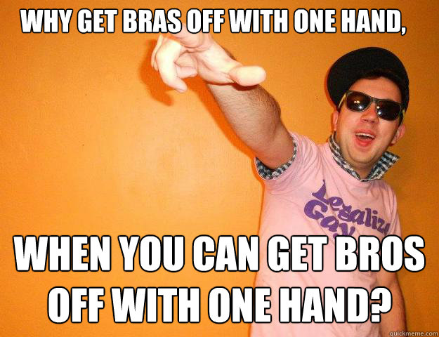 why get bras off with one hand, when you can get bros off with one hand?  