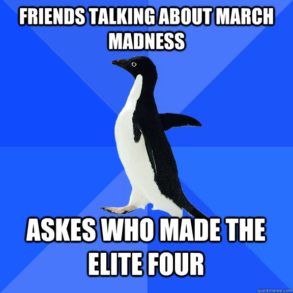 Friends talking about march madness Askes who made the elite four  Socially Awkward Penguin