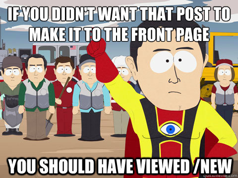 if you didn't want that post to make it to the front page you should have viewed /new  Captain Hindsight