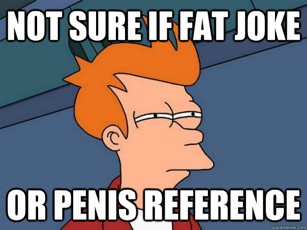 not sure if fat joke or penis reference  Futurama Fry