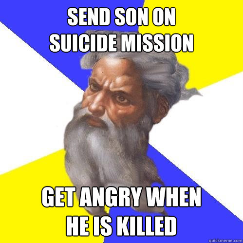 send son on
suicide mission get angry when
he is killed  Advice God