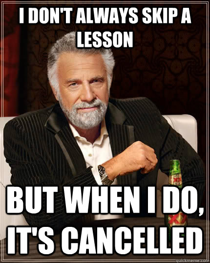 I don't always skip a lesson but when I do, it's cancelled  The Most Interesting Man In The World