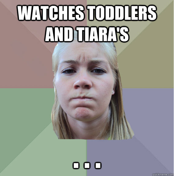 watches toddlers and tiara's . . . - watches toddlers and tiara's . . .  Scumbag Roommate