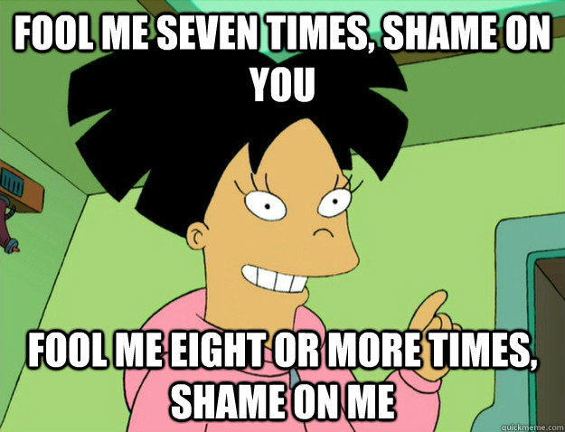 Fool Me Seven times, shame on you fool me eight or more times, shame on me  