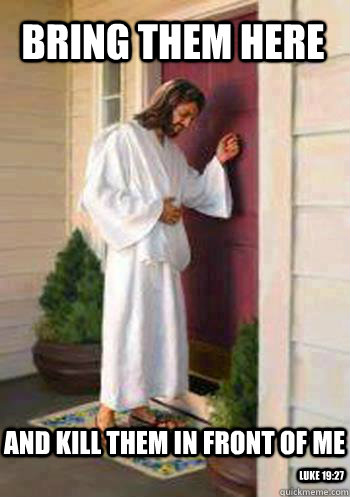 Bring them here and kill them in front of me Luke 19:27  Jesus