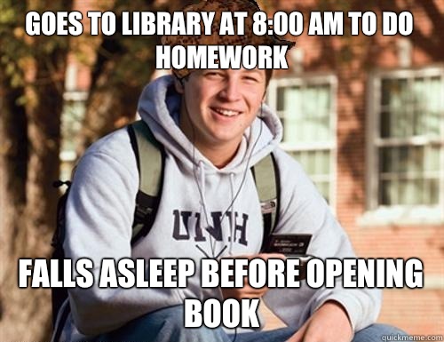 GOES TO LIBRARY AT 8:00 AM TO DO HOMEWORK FALLS ASLEEP BEFORE OPENING BOOK  College Freshman
