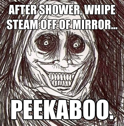 After shower, Whipe steam off of mirror... Peekaboo.  Shadowlurker