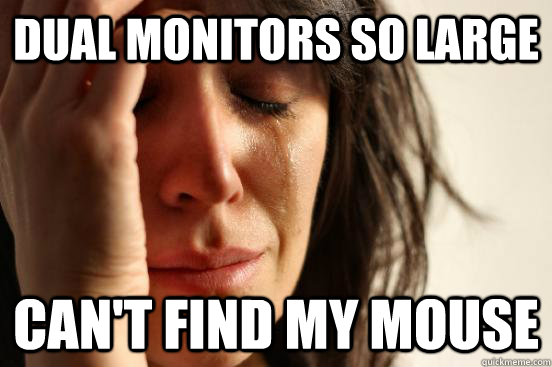 dual monitors so large can't find my mouse  First World Problems