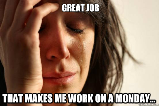 Great job that makes me work on a monday...  First World Problems
