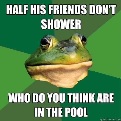 half his friends don't shower  who do you think are in the pool  Foul Bachelor Frog