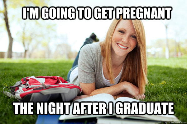 I'm going to get pregnant the night after I graduate  Dumb studying college girl