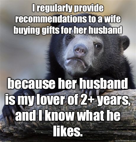 I regularly provide recommendations to a wife buying gifts for her husband because her husband is my lover of 2+ years, and I know what he likes. - I regularly provide recommendations to a wife buying gifts for her husband because her husband is my lover of 2+ years, and I know what he likes.  Confession Bear