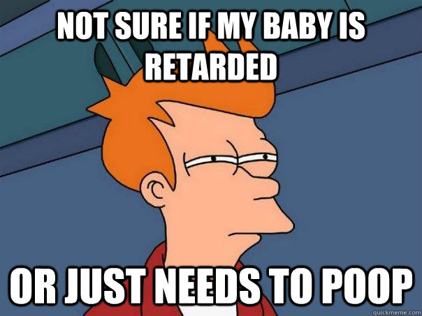 NOT SURE IF MY BABY IS RETARDED OR JUST NEEDS TO POOP  Futurama Fry