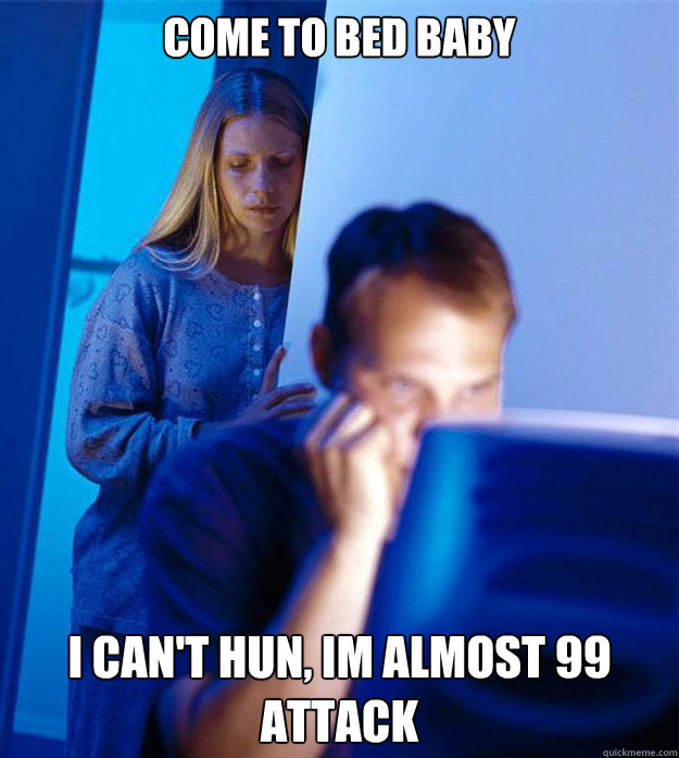 Come to bed baby  I can't hun, Im almost 99 attack  Redditors Wife