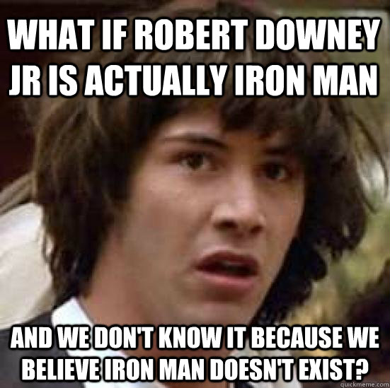 What if Robert Downey Jr is actually Iron Man and we don't know it because we believe Iron Man doesn't exist?  conspiracy keanu