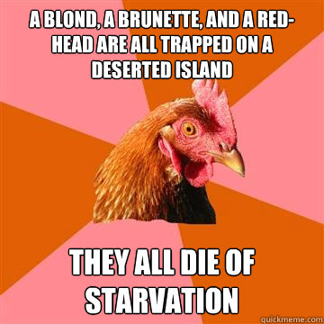 A Blond, a brunette, and a red-head are all trapped on a deserted island They all die of starvation - A Blond, a brunette, and a red-head are all trapped on a deserted island They all die of starvation  Anti-Joke Chicken