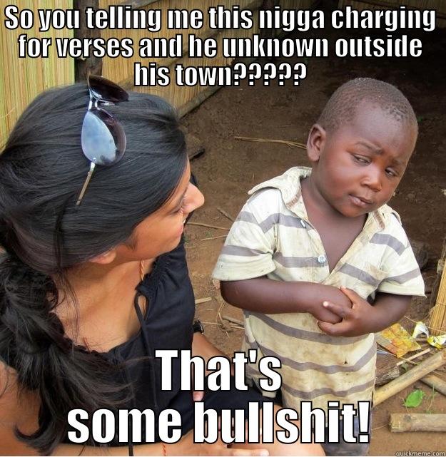 SO YOU TELLING ME THIS NIGGA CHARGING FOR VERSES AND HE UNKNOWN OUTSIDE HIS TOWN????? THAT'S SOME BULLSHIT! Skeptical Third World Kid