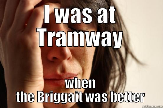 I WAS AT TRAMWAY WHEN THE BRIGGAIT WAS BETTER First World Problems