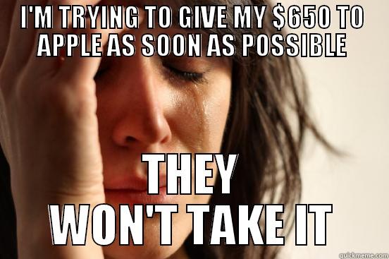 I'M TRYING TO GIVE MY $650 TO APPLE AS SOON AS POSSIBLE THEY WON'T TAKE IT First World Problems