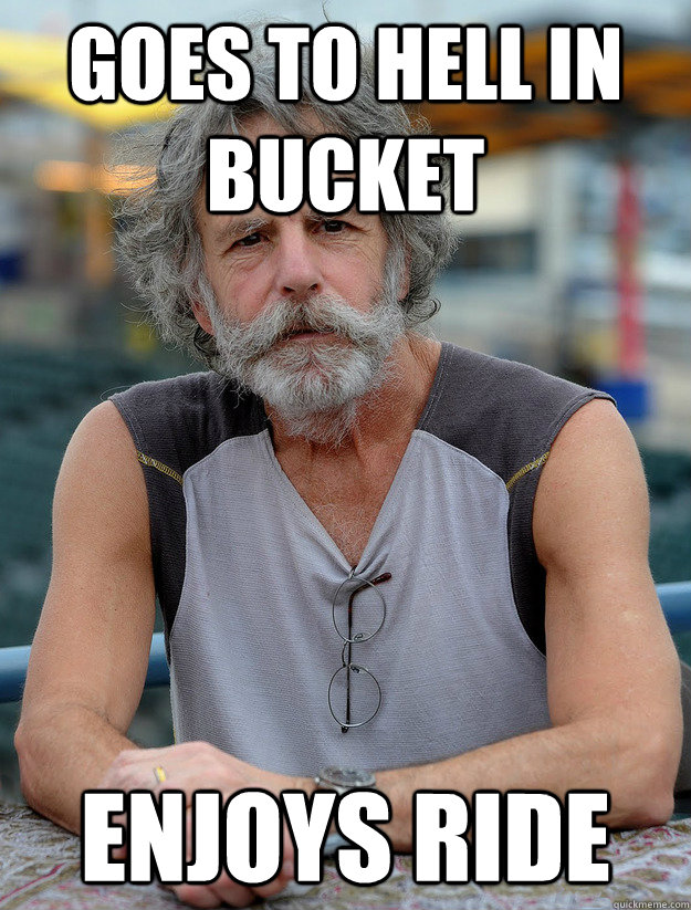 Goes to hell in bucket enjoys ride  Good Guy Bob