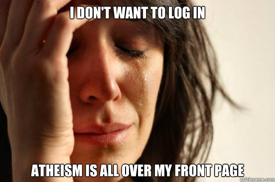 I don't want to log in atheism is all over my front page  First World Problems