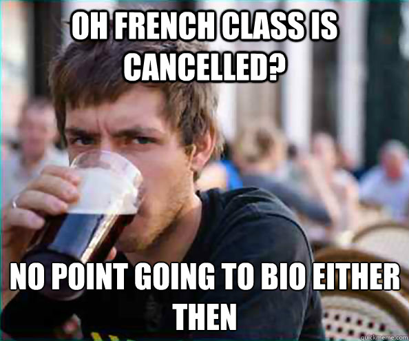 Oh french class is cancelled? no point going to bio either then  Lazy College Senior