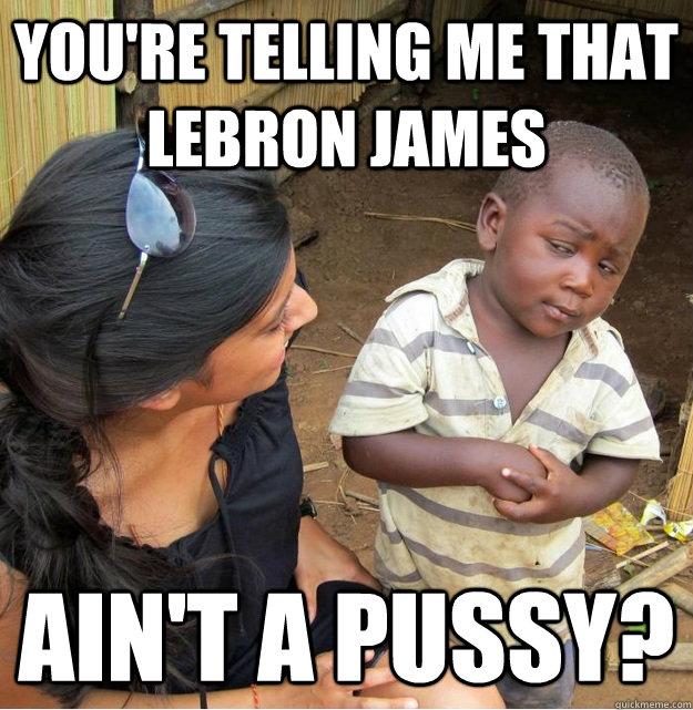 You're telling me that LeBron James ain't a pussy?  Skeptical Third World Kid