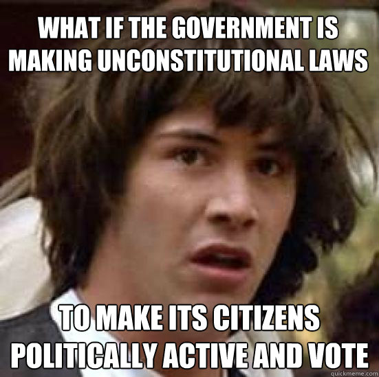 What if the government is making unconstitutional laws  To make its citizens politically active and vote - What if the government is making unconstitutional laws  To make its citizens politically active and vote  conspiracy keanu