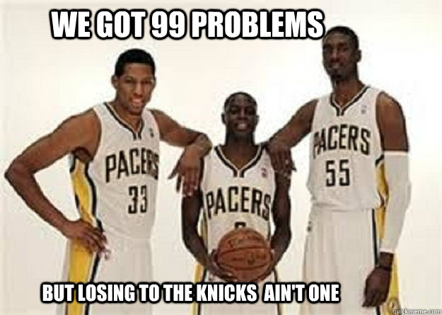 We got 99 problems But losing to the Knicks  ain't One  Pacers
