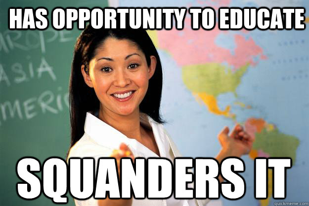 Has opportunity to educate squanders it - Has opportunity to educate squanders it  Unhelpful High School Teacher