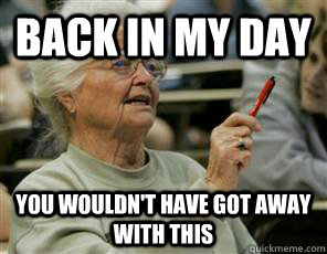 Back in my day you wouldn't have got away with this  Senior College Student