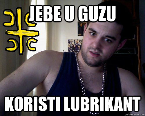 jebe u guzu koristi lubrikant  - jebe u guzu koristi lubrikant   good serb guy