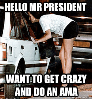 Hello Mr President Want to get crazy and do an AMA  Karma Whore