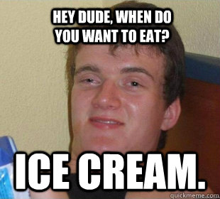 Ice Cream. Hey dude, when do you want to eat?  