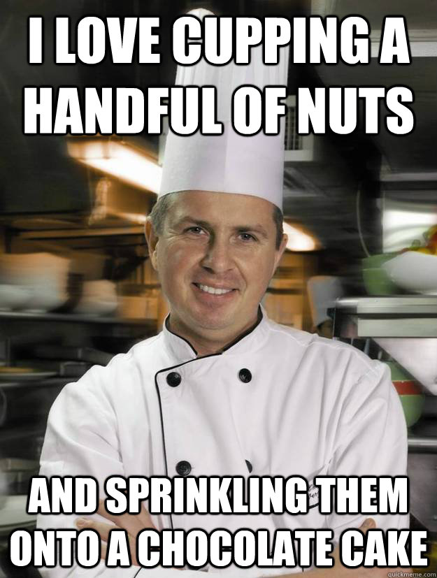 I love cupping a handful of nuts and sprinkling them onto a chocolate cake  Sexual Innuendo Chef