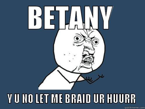 BETANY Y U NO LET ME BRAID UR HUURR Y U No