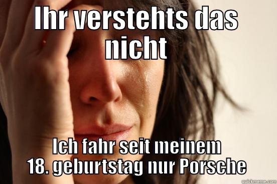 IHR VERSTEHTS DAS NICHT ICH FAHR SEIT MEINEM 18. GEBURTSTAG NUR PORSCHE First World Problems