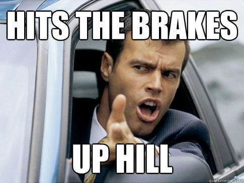 Hits the brakes up hill  Asshole driver