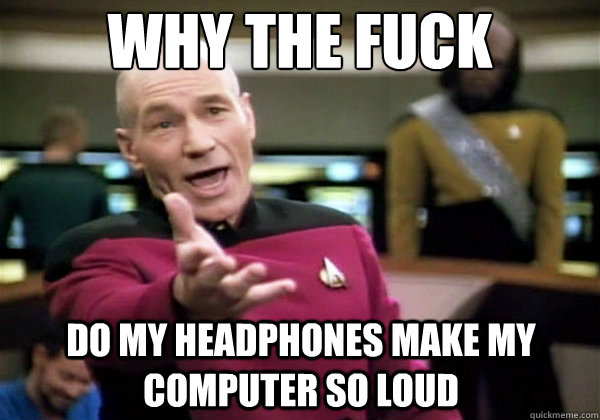 Why the fuck do my headphones make my computer so loud  Why The Fuck Picard