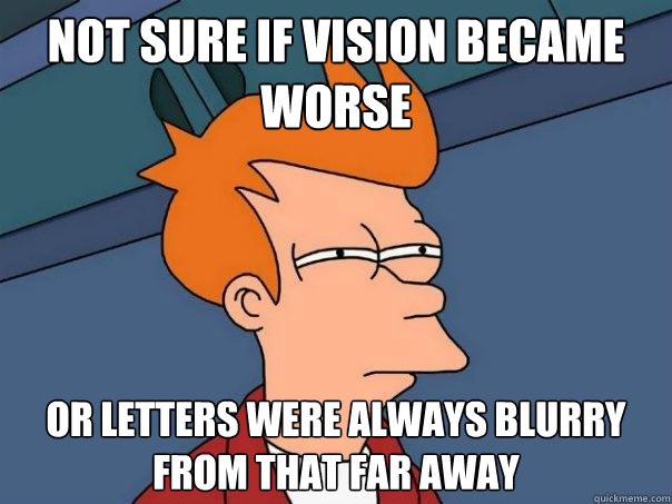 Not sure if vision became worse  Or letters were always blurry from that far away  Futurama Fry