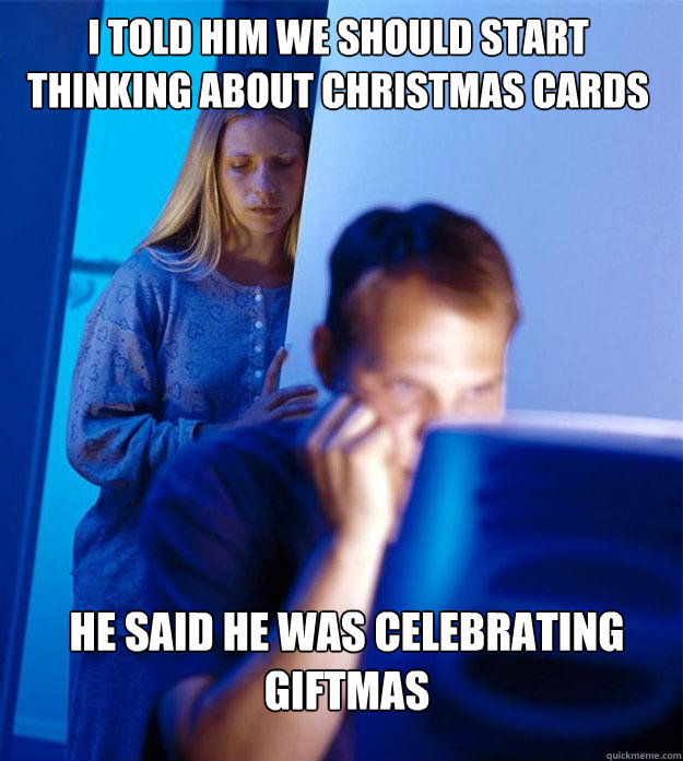 I told him we should start thinking about christmas cards He said he was celebrating giftmas  Redditors Wife