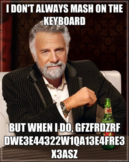I don't always mash on the keyboard but when I do, gfzfrdzrF dwe3e44322w1qa13e4fre3x3asz - I don't always mash on the keyboard but when I do, gfzfrdzrF dwe3e44322w1qa13e4fre3x3asz  The Most Interesting Man In The World