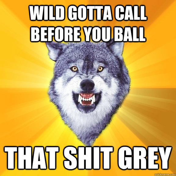 Wild gotta call before you ball that shit grey  Courage Wolf
