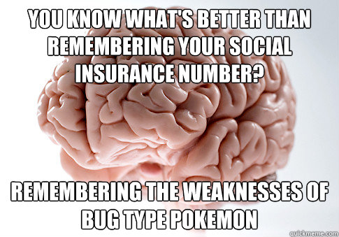 You know what's better than remembering your social insurance number? Remembering the weaknesses of bug type pokemon  Scumbag Brain