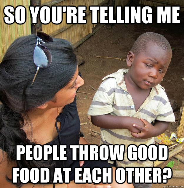 So you're telling me People throw good food at each other?  Skeptical African Kid