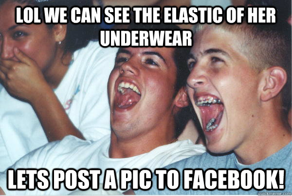 lol we can see the elastic of her underwear lets post a pic to facebook!  Immature High Schoolers