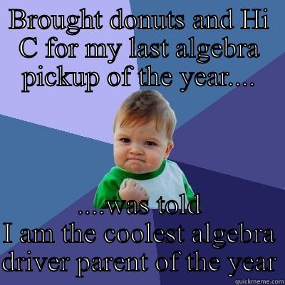 BROUGHT DONUTS AND HI C FOR MY LAST ALGEBRA PICKUP OF THE YEAR.... ....WAS TOLD I AM THE COOLEST ALGEBRA DRIVER PARENT OF THE YEAR Success Kid