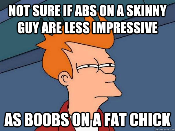 Not sure if abs on a skinny guy are less impressive as boobs on a fat chick  Futurama Fry